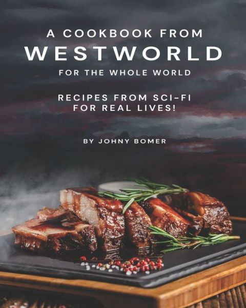 A Cookbook from Westworld For the Whole World: Recipes from Sci-Fi For Real Lives! - Bomer Johny Bomer - Livres - Independently published - 9798720806224 - 12 mars 2021