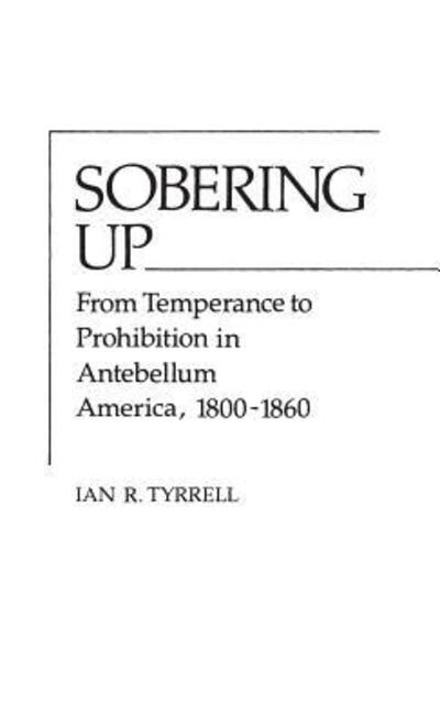 Cover for Ian R. Tyrrell · Sobering Up: From Temperance to Prohibition in Antebellum America, 1800-1860 - Contributions in American History (Hardcover Book) (1979)