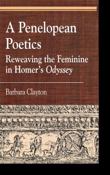 Cover for Barbara Clayton · A Penelopean Poetics: Reweaving the Feminine in Homer's Odyssey - Greek Studies: Interdisciplinary Approaches (Hardcover Book) (2004)