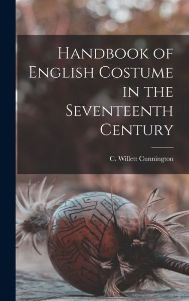 Cover for C Willett (Cecil Willett) Cunnington · Handbook of English Costume in the Seventeenth Century (Hardcover Book) (2021)