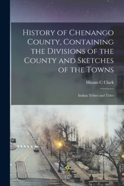 Cover for Hiram C. Clark · History of Chenango County, Containing the Divisions of the County and Sketches of the Towns; Indian Tribes and Titles (Book) (2022)