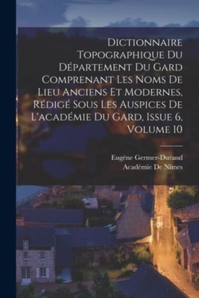 Cover for Académie de Nîmes · Dictionnaire Topographique du département du Gard Comprenant les Noms de Lieu Anciens et Modernes, Rédigé Sous les Auspices de l'académie du Gard, Issue 6, Volume 10 (Book) (2022)
