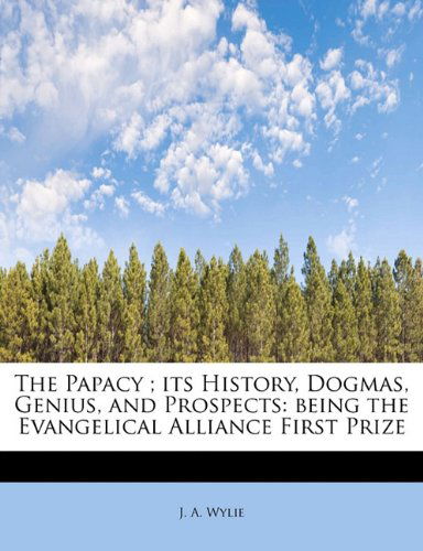 Cover for J. A. Wylie · The Papacy ; Its History, Dogmas, Genius, and Prospects: Being the Evangelical Alliance First Prize (Paperback Book) (2009)