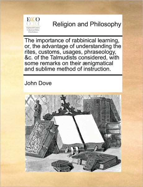 The Importance of Rabbinical Learning, Or, the Advantage of Understanding the Rites, Customs, Usages, Phraseology, &c. of the Talmudists Considered, with - John Dove - Books - Gale Ecco, Print Editions - 9781170772225 - October 20, 2010