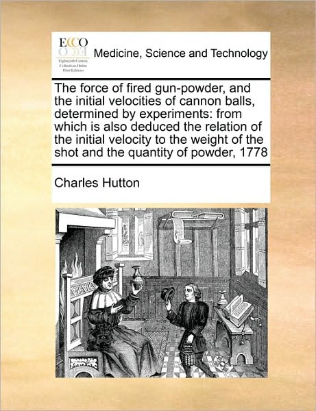 Cover for Charles Hutton · The Force of Fired Gun-powder, and the Initial Velocities of Cannon Balls, Determined by Experiments: from Which is Also Deduced the Relation of the Initi (Paperback Book) (2010)