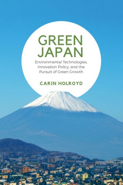 Cover for Carin Holroyd · Green Japan: Environmental Technologies, Innovation Policy, and the Pursuit of Green Growth - Japan and Global Society (Hardcover Book) (2018)