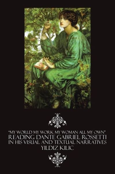 Cover for Yildiz Kilic · &quot;My World My Work My Woman All My Own&quot; Reading Dante Gabriel Rossetti in His Visual and Textual Narratives (Paperback Book) (2014)