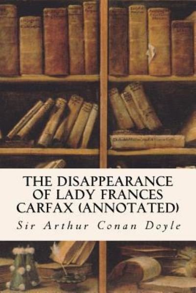 The Disappearance of Lady Frances Carfax - Sir Arthur Conan Doyle - Libros - CreateSpace Independent Publishing Platf - 9781522931225 - 26 de diciembre de 2015
