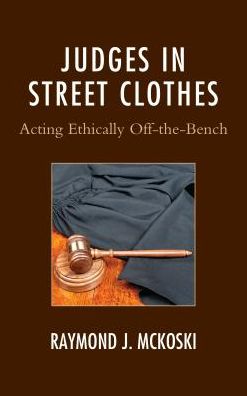Judges in Street Clothes: Acting Ethically Off-the-Bench - The Fairleigh Dickinson University Press Series in Law, Culture, and the Humanities - Raymond J. McKoski - Books - Fairleigh Dickinson University Press - 9781611479225 - July 25, 2017