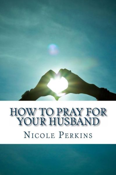 Cover for Nicole Perkins · How to Pray for Your Husband: Bless Your Husband Everyday (Christian Family's Blessings) (Volume 1) (Paperback Book) (2013)