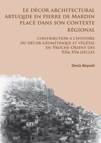 Cover for Deniz Beyazit · Le decor architectural artuqide en pierre de Mardin place dans son contexte regional: Contribution a l’histoire du decor geometrique et vegetal du Proche-Orient des XIIe-XVe siecles (Paperback Book) (2016)