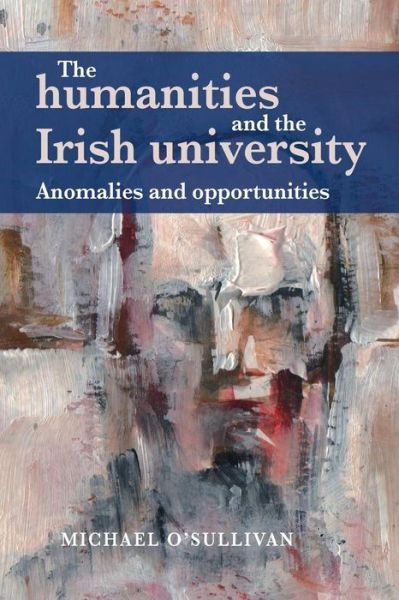The Humanities and the Irish University: Anomalies and Opportunities - Michael O'Sullivan - Livres - Manchester University Press - 9781784995225 - 18 avril 2016