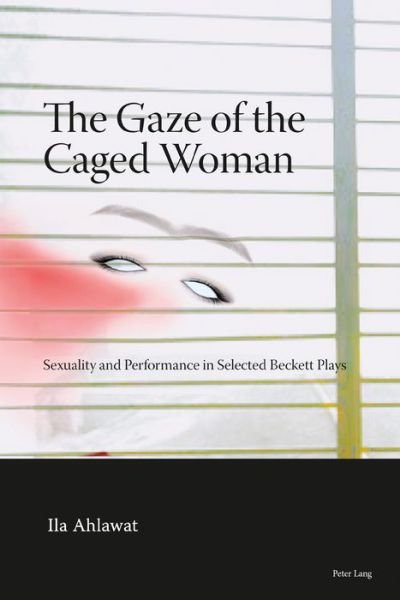 Cover for Ila Ahlawat · The Gaze of the Caged Woman: Sexuality and Performance in Selected Beckett Plays (Hardcover Book) [New edition] (2018)