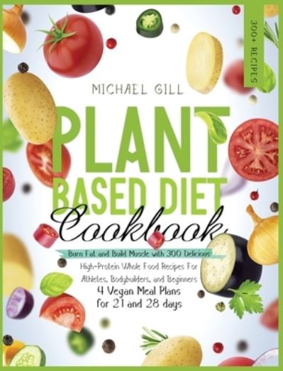 Cover for Michael Gill · Plant Based Diet Cookbook: Burn Fat and Build Muscle with 300 Delicious, High-Protein Whole Food Recipes for Athletes, Bodybuilders, and Beginners (4 Vegan Meal Plans for 21 and 28 days) - Plant Based (Hardcover Book) (2020)