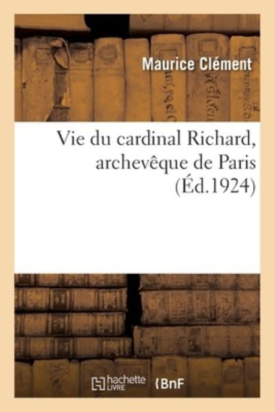 Vie Du Cardinal Richard, Archeveque de Paris - Maurice Clément - Bøker - Hachette Livre - BNF - 9782329555225 - 2021