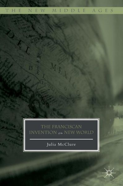 Julia McClure · The Franciscan Invention of the New World - The New Middle Ages (Hardcover Book) [1st ed. 2017 edition] (2016)