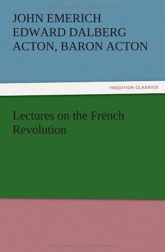 Lectures on the French Revolution - John Emerich Edward Dalberg Acton Acton - Books - TREDITION CLASSICS - 9783847225225 - December 13, 2012