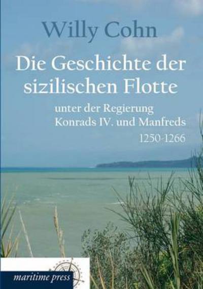 Die Geschichte Der Sizilischen Flotte Unter Der Regierung Konrads Iv. Und Manfre: 1250-1266 - Willy Cohn - Books - Europäischer Hochschulverlag GmbH & Co. - 9783954273225 - May 28, 2013
