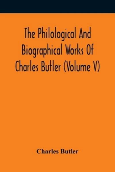 The Philological And Biographical Works Of Charles Butler (Volume V) - Charles Butler - Books - Alpha Edition - 9789354419225 - February 15, 2021