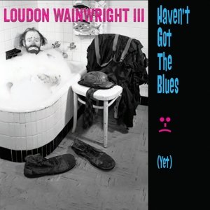 Haven't Got the Blues (Yet) - Loudon III Wainwright - Music - Proper Records - 0805520031226 - August 5, 2014