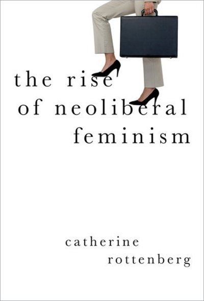 Cover for Rottenberg, Catherine (Marie Sklodowska-Curie Visiting Professor, Marie Sklodowska-Curie Visiting Professor, Department of Sociology, Goldsmiths, University of London) · The Rise of Neoliberal Feminism - Heretical Thought (Hardcover Book) (2018)