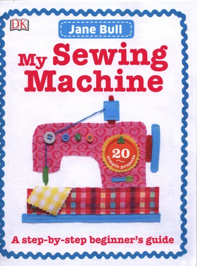 My Sewing Machine Book: A Step-by-Step Beginner's Guide - Jane Bull - Books - Dorling Kindersley Ltd - 9780241197226 - July 1, 2015