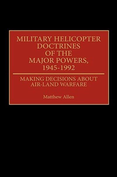 Cover for Matthew Allen · Military Helicopter Doctrines of the Major Powers, 1945-1992: Making Decisions about Air-Land Warfare - Contributions in Military Studies (Inbunden Bok) (1993)