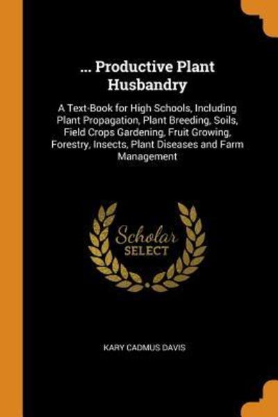 Cover for Kary Cadmus Davis · ... Productive Plant Husbandry A Text-Book for High Schools, Including Plant Propagation, Plant Breeding, Soils, Field Crops Gardening, Fruit ... Insects, Plant Diseases and Farm Management (Paperback Book) (2018)