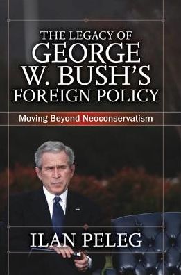 Cover for Ilan Peleg · The Legacy of George W. Bush's Foreign Policy: Moving beyond Neoconservatism (Hardcover Book) (2019)