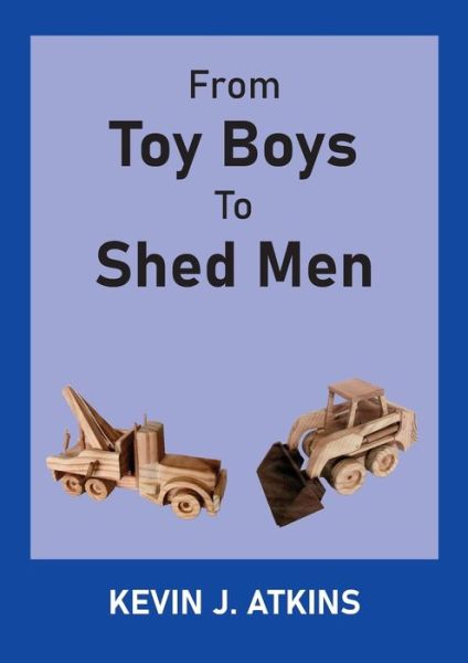 From Toy Boys To Shed Men - Kevin J Atkins - Books - Conscious Care Publishing Pty Ltd - 9780645089226 - April 28, 2021