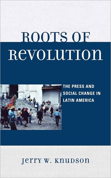 Cover for Jerry W. Knudson · Roots of Revolution: The Press and Social Change in Latin America (Hardcover Book) (2009)
