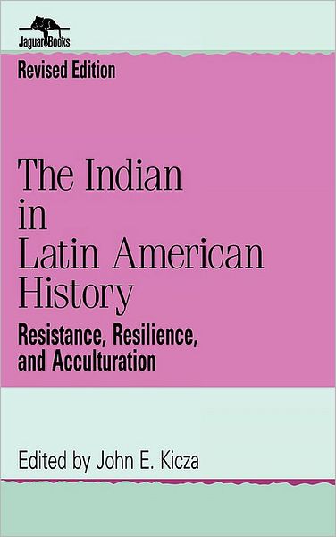 Cover for John E Kicza · The Indian in Latin American History: Resistance, Resilience, and Acculturation - Jaguar Books on Latin America (Hardcover Book) [Revised edition] (1999)