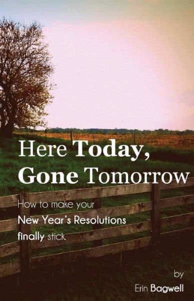 Cover for Erin Bagwell · Here Today Gone Tomorrow, How to Make Your New Year's Resolutions Finally Stick (Paperback Book) (2015)