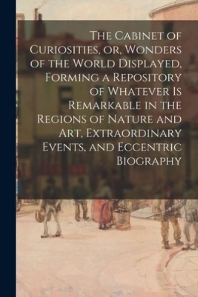 The Cabinet of Curiosities, or, Wonders of the World Displayed, Forming a Repository of Whatever is Remarkable in the Regions of Nature and Art, Extraordinary Events, and Eccentric Biography - Anonymous - Books - Legare Street Press - 9781013467226 - September 9, 2021
