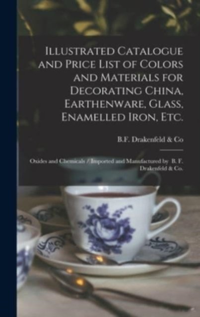 Illustrated Catalogue and Price List of Colors and Materials for Decorating China, Earthenware, Glass, Enamelled Iron, Etc.: Oxides and Chemicals / Imported and Manufactured by B. F. Drakenfeld & Co. - N y ) B F Drakenfeld & Co (New York - Bøger - Legare Street Press - 9781013595226 - 9. september 2021