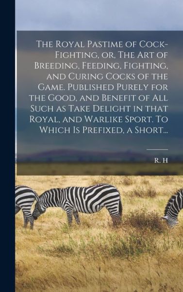 Cover for R H (Robert Howlett) · The Royal Pastime of Cock-fighting, or, The Art of Breeding, Feeding, Fighting, and Curing Cocks of the Game. Published Purely for the Good, and Benefit of All Such as Take Delight in That Royal, and Warlike Sport. To Which is Prefixed, a Short... (Innbunden bok) (2021)