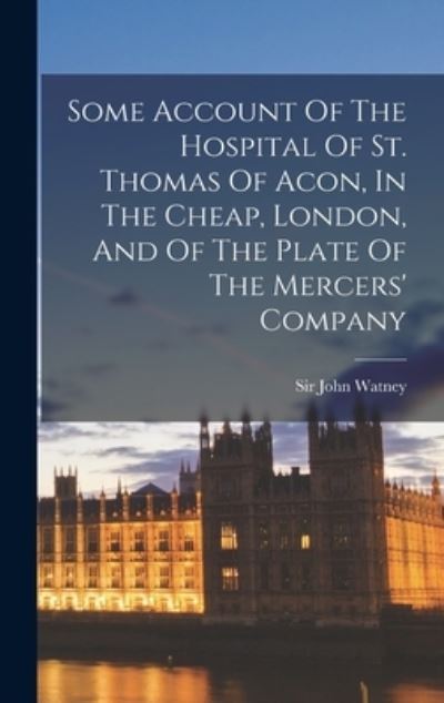 Cover for John Watney · Some Account of the Hospital of St. Thomas of Acon, in the Cheap, London, and of the Plate of the Mercers' Company (Book) (2022)