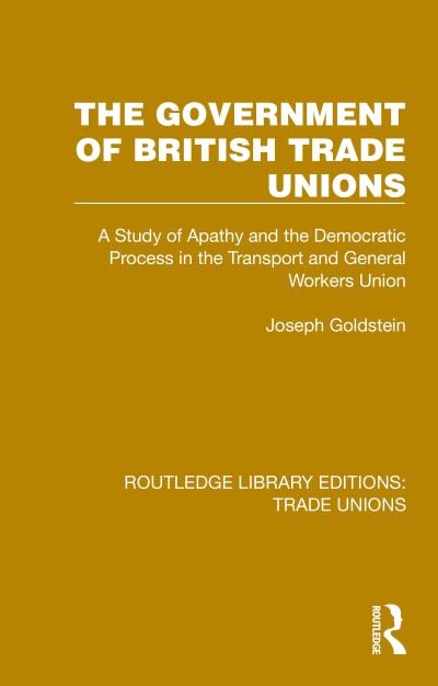 Cover for Joseph Goldstein · The Government of British Trade Unions: A Study of Apathy and the Democratic Process in the Transport and General Workers Union - Routledge Library Editions: Trade Unions (Hardcover Book) (2022)