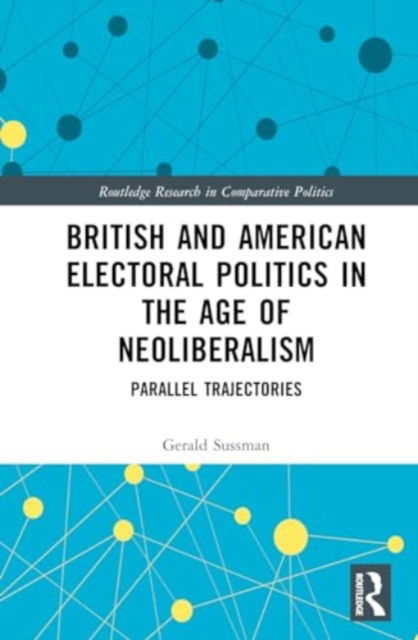 Cover for Sussman, Gerald (Portland State University, USA) · British and American Electoral Politics in the Age of Neoliberalism: Parallel Trajectories - Routledge Research in Comparative Politics (Hardcover Book) (2024)