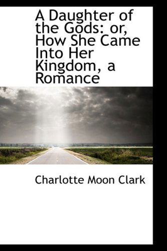 Cover for Charlotte Moon Clark · A Daughter of the Gods: Or, How She Came into Her Kingdom, a Romance (Hardcover Book) (2009)