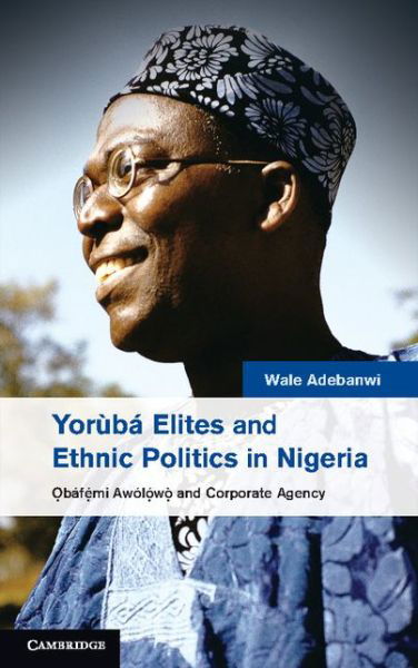 Cover for Adebanwi, Wale (University of California, Davis) · Yoruba Elites and Ethnic Politics in Nigeria: Obafemi Awolowo and Corporate Agency (Gebundenes Buch) (2014)