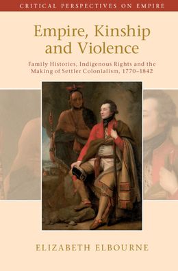 Cover for Elbourne, Elizabeth (McGill University, Montreal) · Empire, Kinship and Violence: Family Histories, Indigenous Rights and the Making of Settler Colonialism, 1770-1842 - Critical Perspectives on Empire (Hardcover Book) [New edition] (2022)