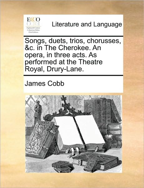 Cover for James Cobb · Songs, Duets, Trios, Chorusses, &amp;c. in the Cherokee. an Opera, in Three Acts. As Performed at the Theatre Royal, Drury-lane. (Paperback Book) (2010)