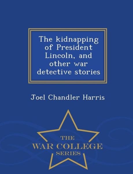 Cover for Joel Chandler Harris · The Kidnapping of President Lincoln, and Other War Detective Stories - War College Series (Pocketbok) (2015)