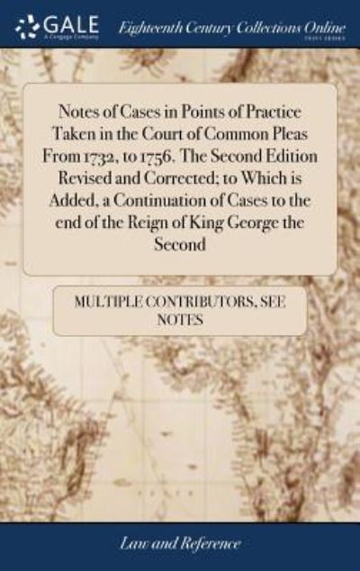 Cover for See Notes Multiple Contributors · Notes of Cases in Points of Practice Taken in the Court of Common Pleas From 1732, to 1756. The Second Edition Revised and Corrected; to Which is ... end of the Reign of King George the Second (Hardcover Book) (2018)