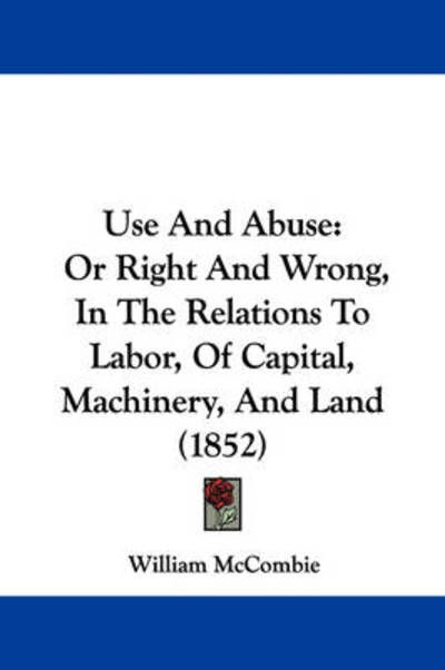 Use and Abuse: or Right and Wrong, in the Relations to Labor, of Capital, Machinery, and Land (1852) - William Mccombie - Książki - Kessinger Publishing - 9781437360226 - 10 grudnia 2008