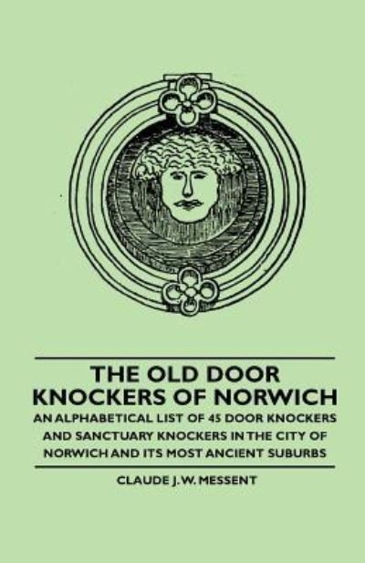 The Old Door Knockers of Norwich - an Alphabetical List of 45 Door Knockers and Sanctuary Knockers in the City of Norwich and Its Most Ancient Suburbs - Claude J W Messent - Książki - Johnston Press - 9781446522226 - 3 grudnia 2010