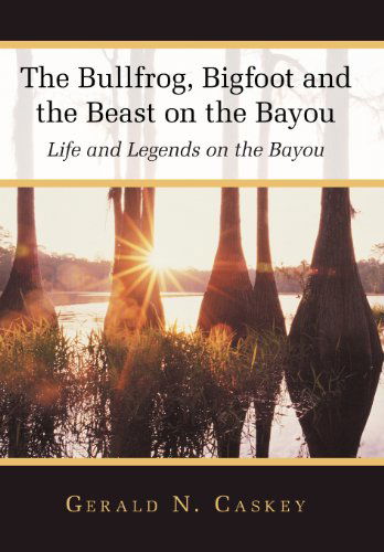 Cover for Gerald N. Caskey · The Bullfrog, Bigfoot and the Beast on the Bayou: Life and Legends on the Bayou (Hardcover Book) (2012)