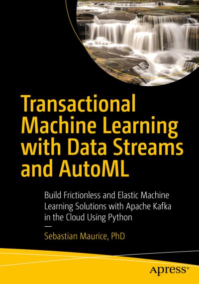 Cover for Sebastian Maurice · Transactional Machine Learning with Data Streams and AutoML: Build Frictionless and Elastic Machine Learning Solutions with Apache Kafka in the Cloud Using Python (Paperback Book) [1st edition] (2021)