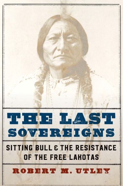 Cover for Robert M. Utley · The Last Sovereigns: Sitting Bull and the Resistance of the Free Lakotas (Hardcover Book) (2020)